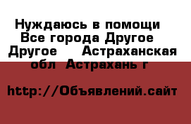 Нуждаюсь в помощи - Все города Другое » Другое   . Астраханская обл.,Астрахань г.